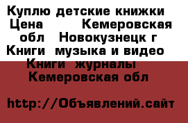 Куплю детские книжки › Цена ­ 50 - Кемеровская обл., Новокузнецк г. Книги, музыка и видео » Книги, журналы   . Кемеровская обл.